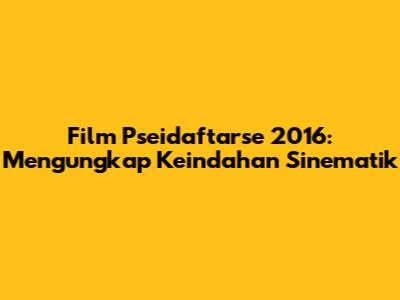 Film Pseidaftarse 2016: Mengungkap Keindahan Sinematik