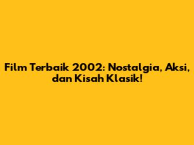 Film Terbaik 2002: Nostalgia, Aksi, dan Kisah Klasik!