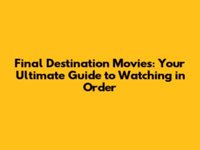 Final Destination Movies: Your Ultimate Guide to Watching in Order