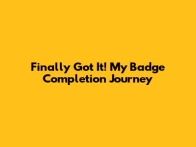 Finally Got It! My Badge Completion Journey