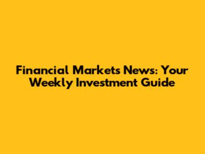 Financial Markets News: Your Weekly Investment Guide