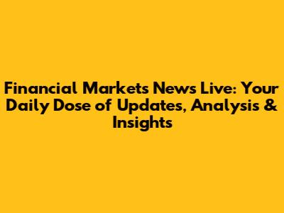 Financial Markets News Live: Your Daily Dose of Updates, Analysis & Insights