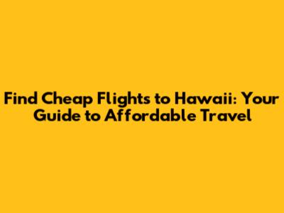 Find Cheap Flights to Hawaii: Your Guide to Affordable Travel