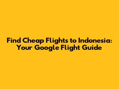 Find Cheap Flights to Indonesia: Your Google Flight Guide