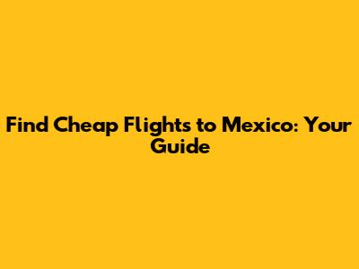 Find Cheap Flights to Mexico: Your Guide