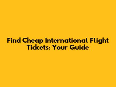 Find Cheap International Flight Tickets: Your Guide