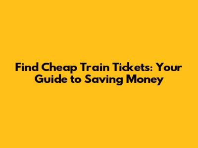 Find Cheap Train Tickets: Your Guide to Saving Money