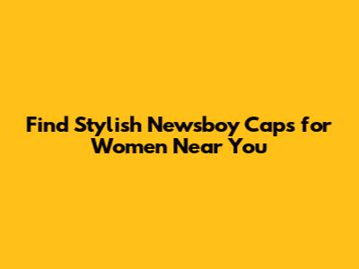 Find Stylish Newsboy Caps for Women Near You