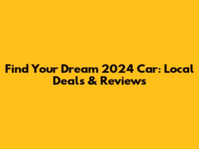 Find Your Dream 2024 Car: Local Deals & Reviews