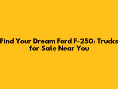Find Your Dream Ford F-250: Trucks for Sale Near You