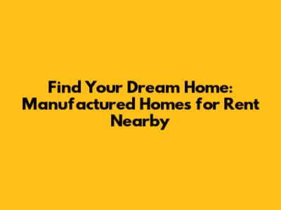 Find Your Dream Home: Manufactured Homes for Rent Nearby