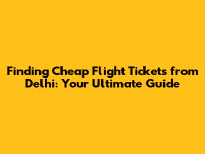 Finding Cheap Flight Tickets from Delhi: Your Ultimate Guide