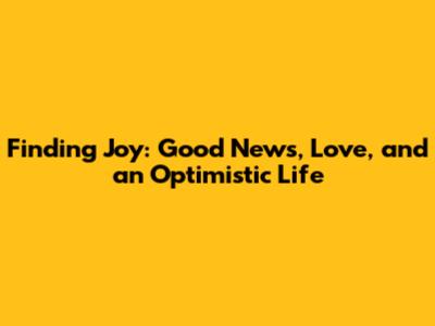 Finding Joy: Good News, Love, and an Optimistic Life
