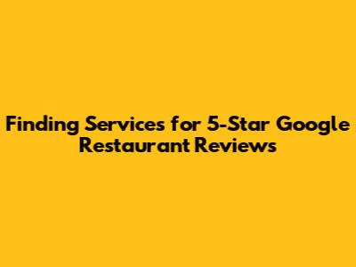 Finding Services for 5-Star Google Restaurant Reviews