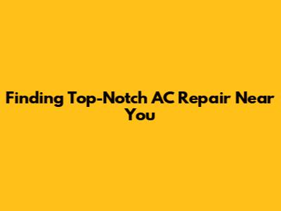 Finding Top-Notch AC Repair Near You