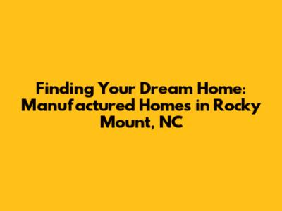 Finding Your Dream Home: Manufactured Homes in Rocky Mount, NC