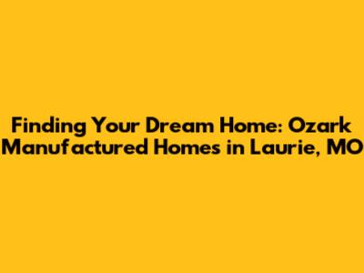 Finding Your Dream Home: Ozark Manufactured Homes in Laurie, MO