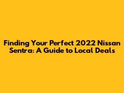 Finding Your Perfect 2022 Nissan Sentra: A Guide to Local Deals