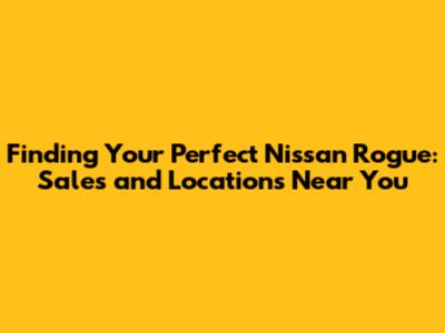 Finding Your Perfect Nissan Rogue: Sales and Locations Near You