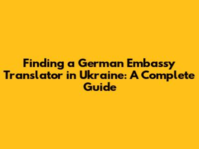 Finding a German Embassy Translator in Ukraine: A Complete Guide
