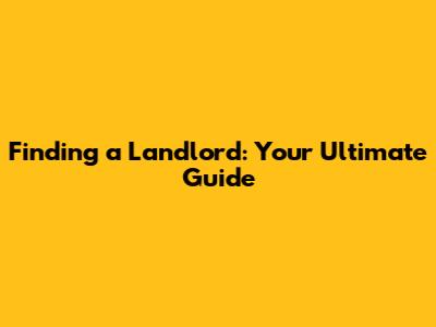 Finding a Landlord: Your Ultimate Guide