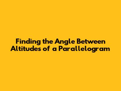 Finding the Angle Between Altitudes of a Parallelogram