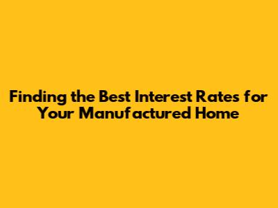 Finding the Best Interest Rates for Your Manufactured Home