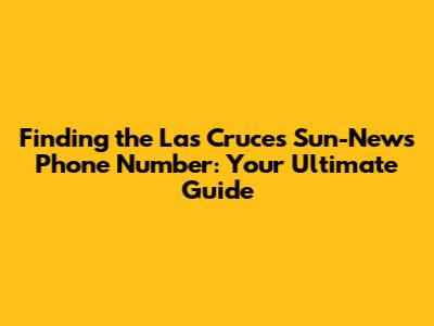 Finding the Las Cruces Sun-News Phone Number: Your Ultimate Guide