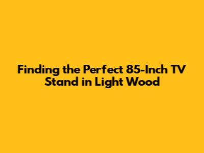 Finding the Perfect 85-Inch TV Stand in Light Wood