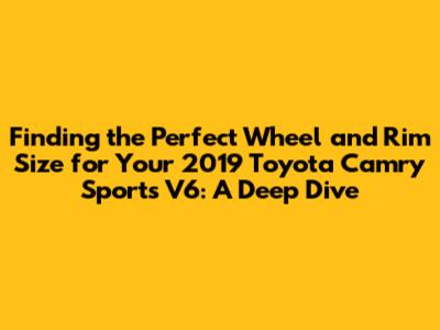 Finding the Perfect Wheel and Rim Size for Your 2019 Toyota Camry Sports V6: A Deep Dive