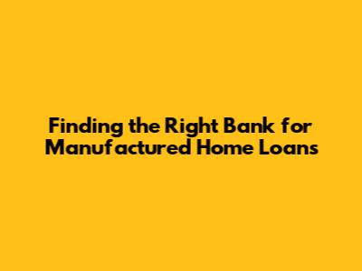 Finding the Right Bank for Manufactured Home Loans