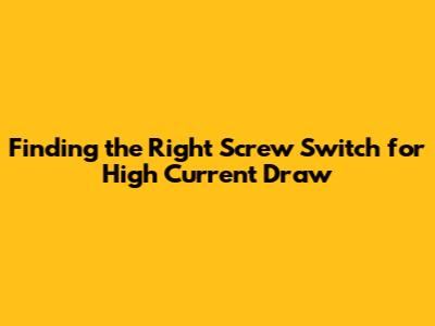 Finding the Right Screw Switch for High Current Draw