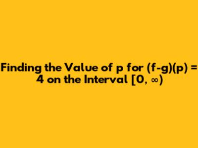 Finding the Value of p for (f-g)(p) = 4 on the Interval [0, ∞)