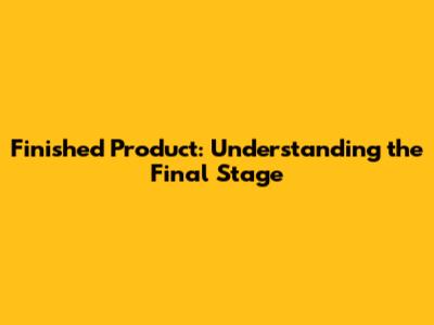 Finished Product: Understanding the Final Stage