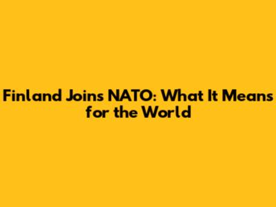 Finland Joins NATO: What It Means for the World