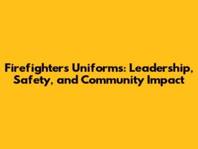 Firefighters' Uniforms: Leadership, Safety, and Community Impact