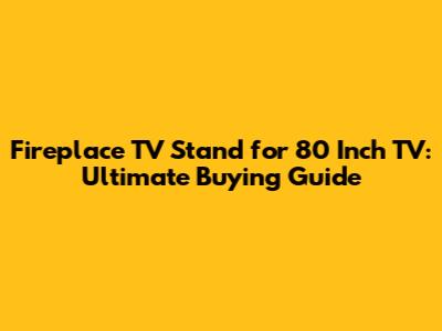 Fireplace TV Stand for 80 Inch TV: Ultimate Buying Guide