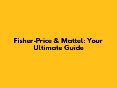 Fisher-Price & Mattel: Your Ultimate Guide