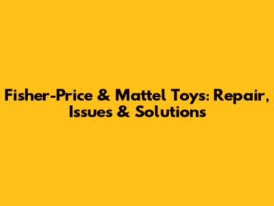 Fisher-Price & Mattel Toys: Repair, Issues & Solutions