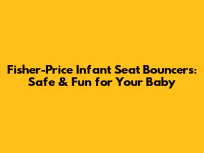 Fisher-Price Infant Seat Bouncers: Safe & Fun for Your Baby