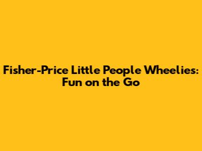 Fisher-Price Little People Wheelies: Fun on the Go