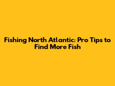 Fishing North Atlantic: Pro Tips to Find More Fish