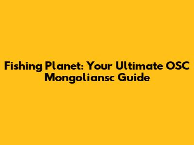 Fishing Planet: Your Ultimate OSC Mongoliansc Guide