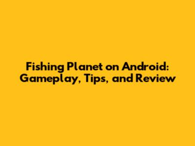 Fishing Planet on Android: Gameplay, Tips, and Review