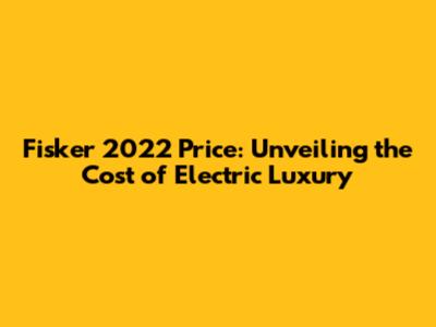 Fisker 2022 Price: Unveiling the Cost of Electric Luxury