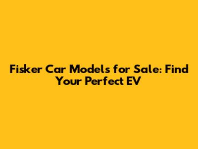 Fisker Car Models for Sale: Find Your Perfect EV