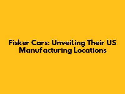 Fisker Cars: Unveiling Their US Manufacturing Locations