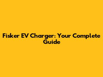 Fisker EV Charger: Your Complete Guide