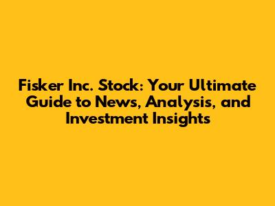 Fisker Inc. Stock: Your Ultimate Guide to News, Analysis, and Investment Insights