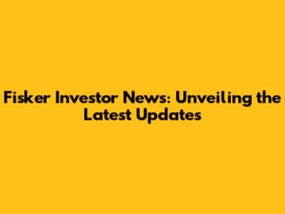 Fisker Investor News: Unveiling the Latest Updates